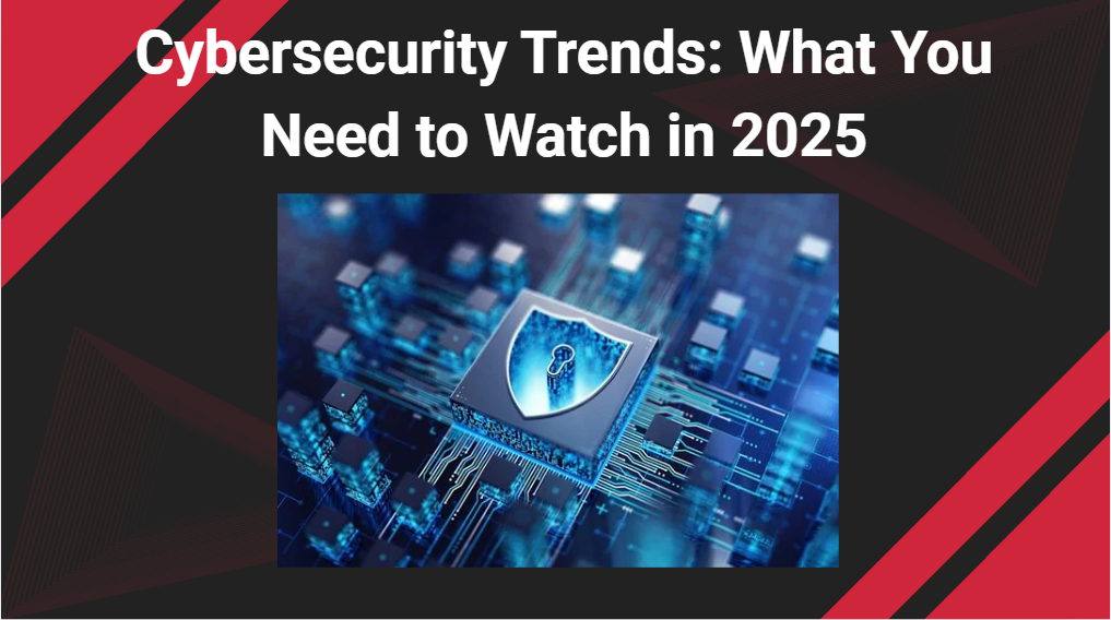 Cybersecurity Trends: What You Need to Watch in 2025